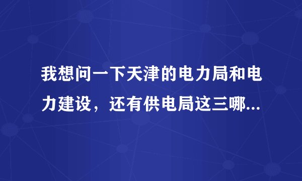 我想问一下天津的电力局和电力建设，还有供电局这三哪个待遇好，电力局是属于国家电网吗？