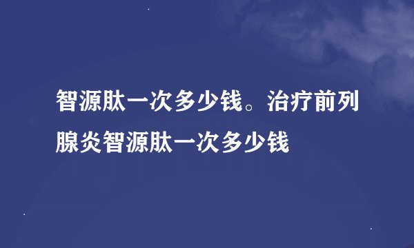 智源肽一次多少钱。治疗前列腺炎智源肽一次多少钱