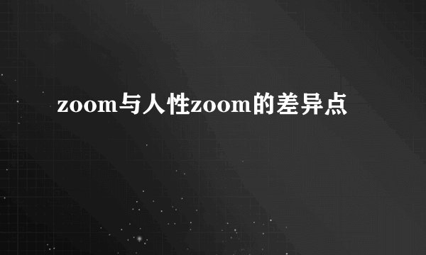 zoom与人性zoom的差异点