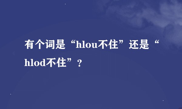 有个词是“hlou不住”还是“hlod不住”？
