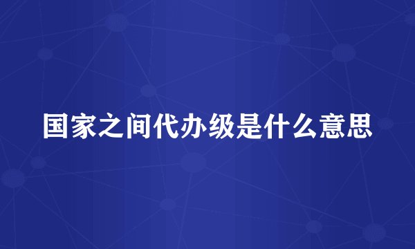 国家之间代办级是什么意思