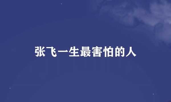 张飞一生最害怕的人