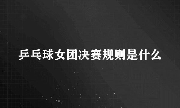 乒乓球女团决赛规则是什么