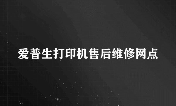 爱普生打印机售后维修网点