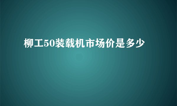 柳工50装载机市场价是多少