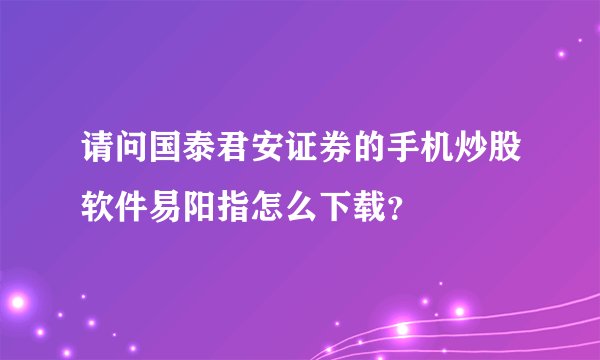 请问国泰君安证券的手机炒股软件易阳指怎么下载？