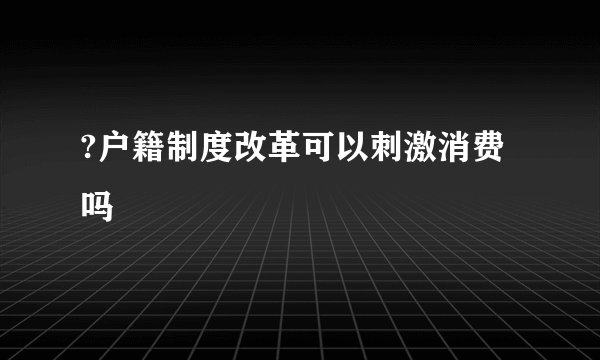 ?户籍制度改革可以刺激消费吗
