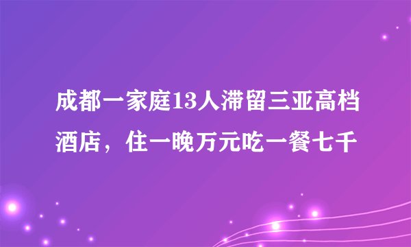 成都一家庭13人滞留三亚高档酒店，住一晚万元吃一餐七千