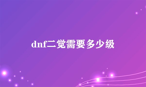 dnf二觉需要多少级