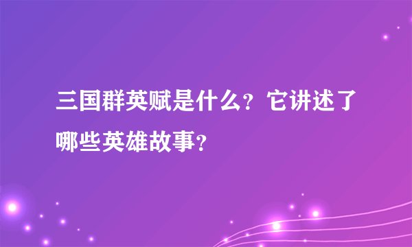 三国群英赋是什么？它讲述了哪些英雄故事？