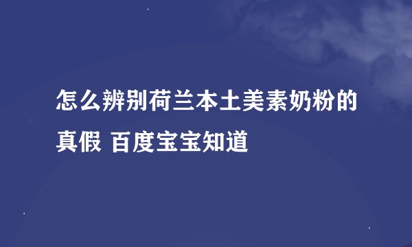 怎么辨别荷兰本土美素奶粉的真假 百度宝宝知道