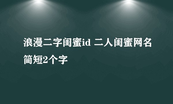 浪漫二字闺蜜id 二人闺蜜网名简短2个字