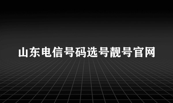 山东电信号码选号靓号官网