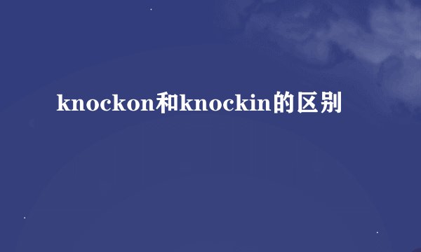 knockon和knockin的区别