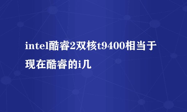 intel酷睿2双核t9400相当于现在酷睿的i几