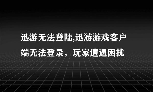迅游无法登陆,迅游游戏客户端无法登录,玩家遭遇困扰