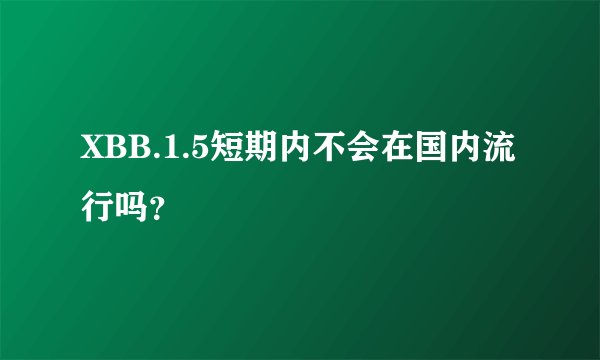 XBB.1.5短期内不会在国内流行吗？