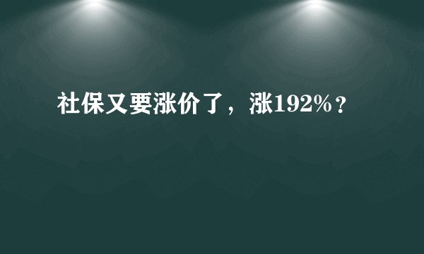 社保又要涨价了，涨192%？