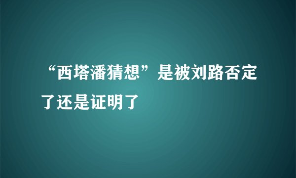 “西塔潘猜想”是被刘路否定了还是证明了