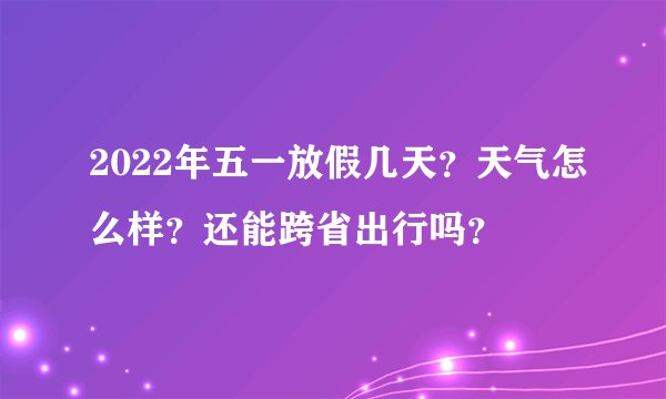 2022年五一放假几天？天气怎么样？还能跨省出行吗？