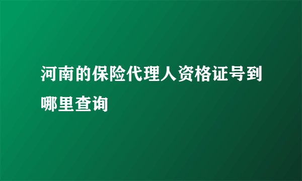 河南的保险代理人资格证号到哪里查询