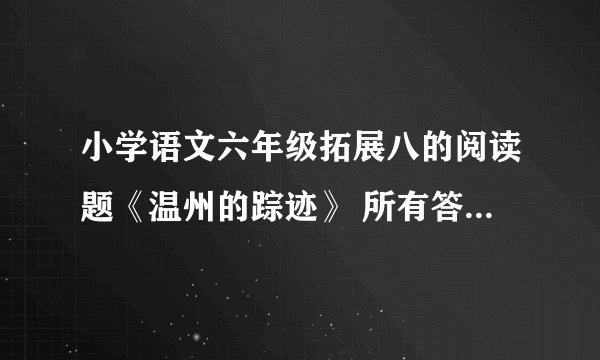 小学语文六年级拓展八的阅读题《温州的踪迹》 所有答案 大家帮帮我吧！！
