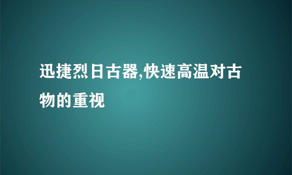 迅捷烈日古器,快速高温对古物的重视
