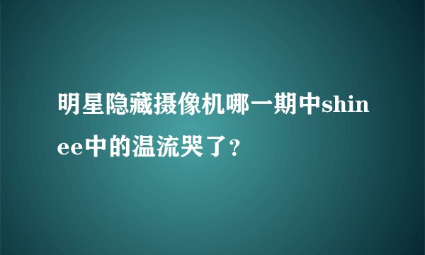 明星隐藏摄像机哪一期中shinee中的温流哭了？