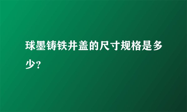球墨铸铁井盖的尺寸规格是多少?