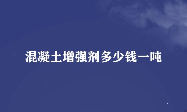 混凝土增强剂多少钱一吨