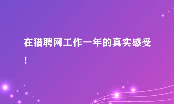 在猎聘网工作一年的真实感受!