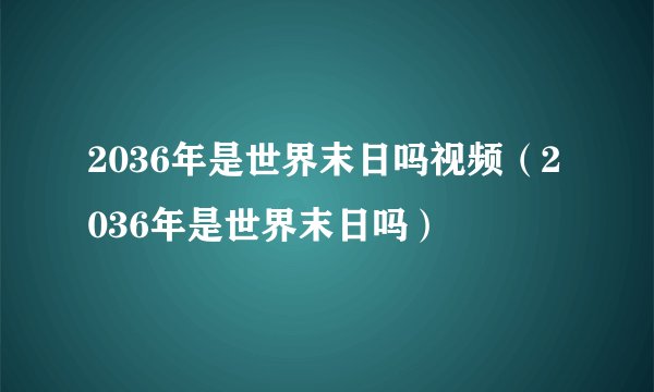 2036年是世界末日吗视频（2036年是世界末日吗）