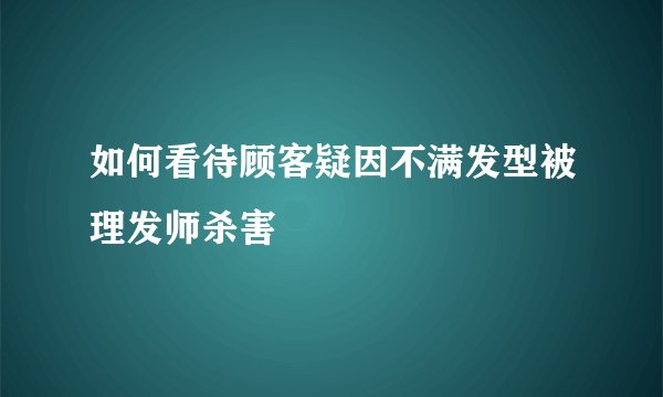 如何看待顾客疑因不满发型被理发师杀害