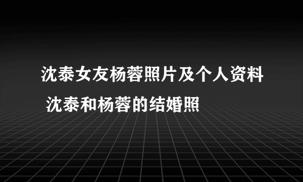 沈泰女友杨蓉照片及个人资料 沈泰和杨蓉的结婚照