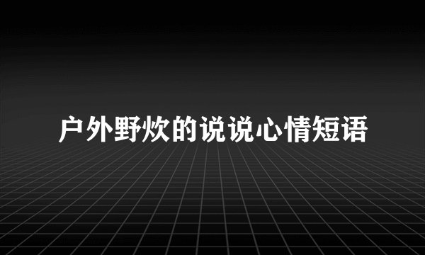 户外野炊的说说心情短语