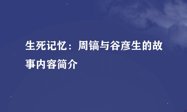 生死记忆：周镐与谷彦生的故事内容简介