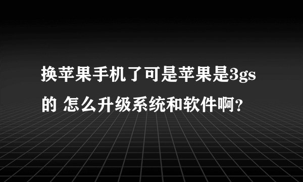 换苹果手机了可是苹果是3gs的 怎么升级系统和软件啊？