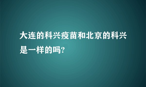 大连的科兴疫苗和北京的科兴是一样的吗?