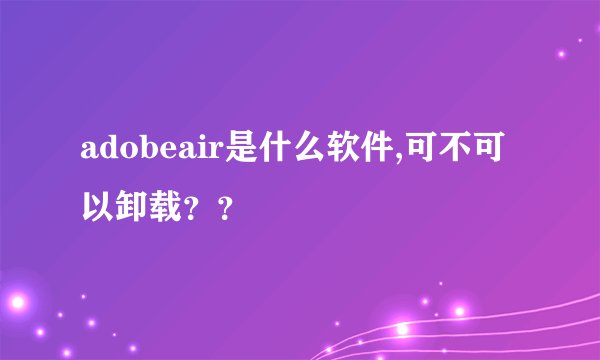 adobeair是什么软件,可不可以卸载？？