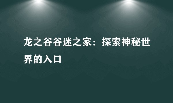 龙之谷谷迷之家：探索神秘世界的入口