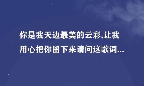 你是我天边最美的云彩,让我用心把你留下来请问这歌词是什么意思?...