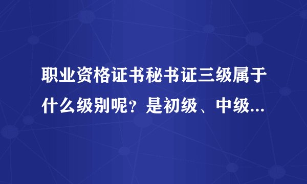 职业资格证书秘书证三级属于什么级别呢？是初级、中级、还是高级呢