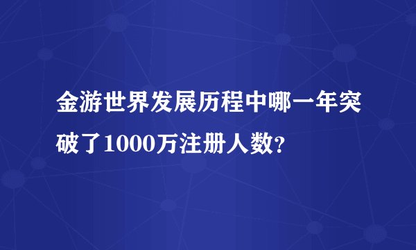 金游世界发展历程中哪一年突破了1000万注册人数？