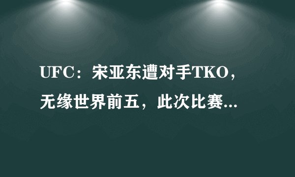 UFC：宋亚东遭对手TKO，无缘世界前五，此次比赛为何会失利？