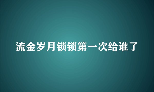 流金岁月锁锁第一次给谁了