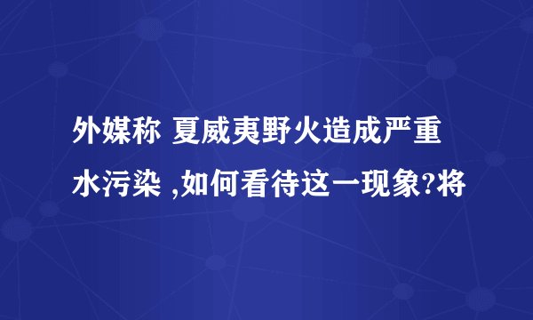 外媒称 夏威夷野火造成严重水污染 ,如何看待这一现象?将
