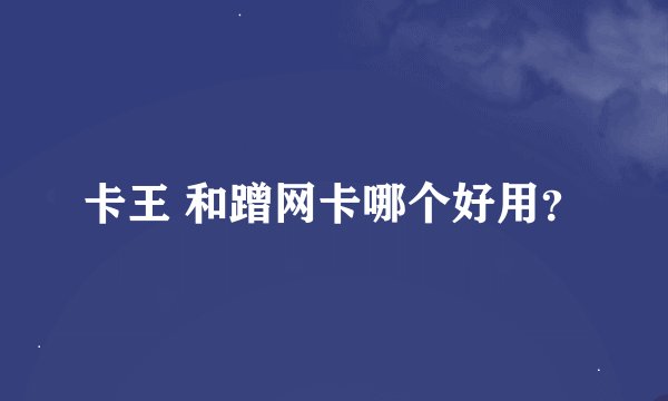 卡王 和蹭网卡哪个好用？