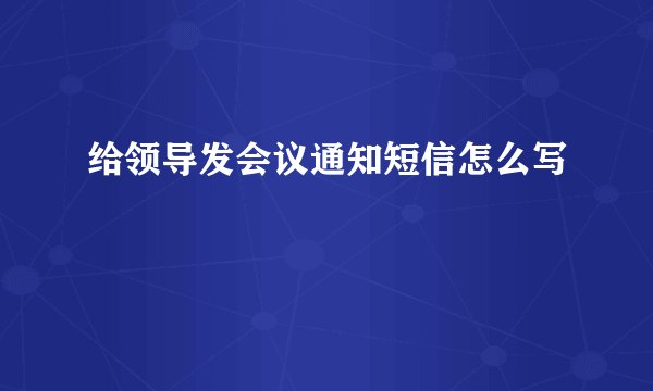 给领导发会议通知短信怎么写