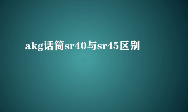akg话筒sr40与sr45区别
