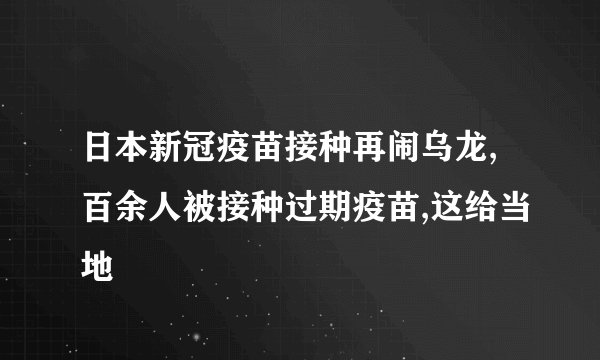 日本新冠疫苗接种再闹乌龙,百余人被接种过期疫苗,这给当地